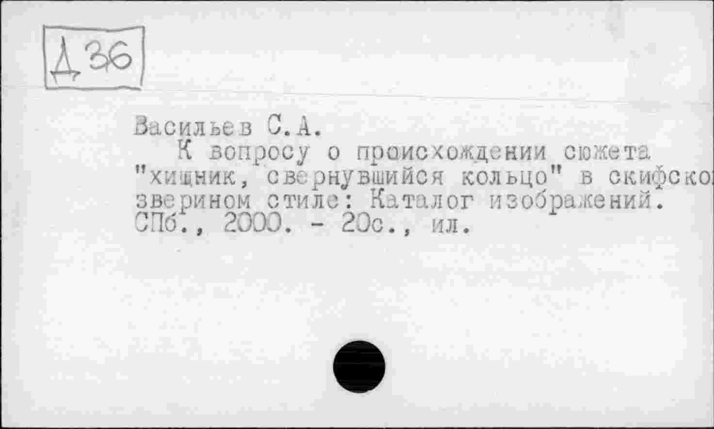 ﻿Васильев С.А.
К вопросу о происхождении сюжета ’’хищник, свернувшийся кольцо” В скифе ко зверином стиле: Каталог изображений. СПб., 2ООЭ. - 20с., ил.